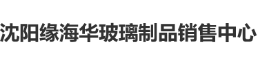 操女人B视频沈阳缘海华玻璃制品销售中心